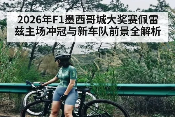 2026年F1墨西哥城大奖赛佩雷兹主场冲冠与新车队前景全解析