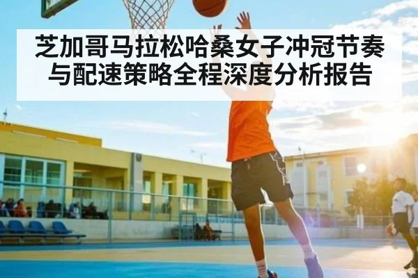 芝加哥马拉松哈桑女子冲冠节奏与配速策略全程深度分析报告
