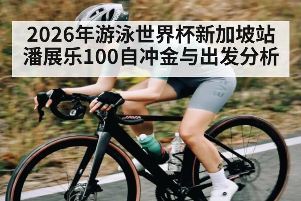 2026年游泳世界杯新加坡站潘展乐100自冲金与出发分析