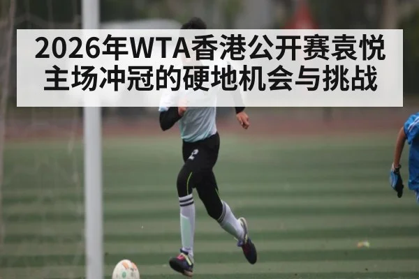2026年WTA香港公开赛袁悦主场冲冠的硬地机会与挑战